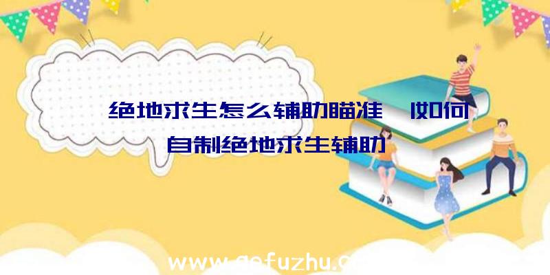 「绝地求生怎么辅助瞄准」|如何自制绝地求生辅助